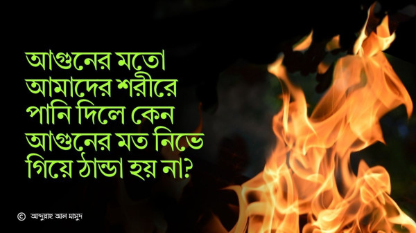 আগুনের মতো আমাদের শরীরে পানি দিলে কেন আগুনের মত নিভে গিয়ে ঠান্ডা হয় না?