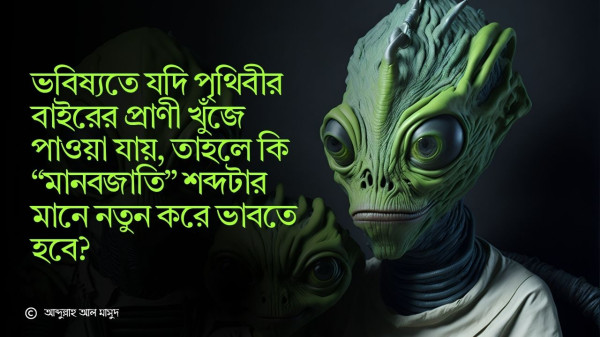 ভবিষ্যতে যদি পৃথিবীর বাইরের প্রাণী খুঁজে পাওয়া যায়, তাহলে কি “মানবজাতি” শব্দটার মানে নতুন করে ভাবতে হবে?